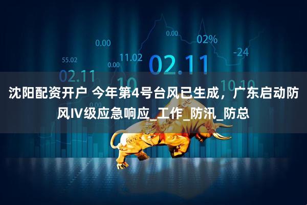 沈阳配资开户 今年第4号台风已生成，广东启动防风Ⅳ级应急响应_工作_防汛_防总