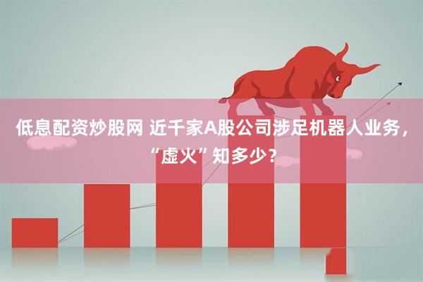 低息配资炒股网 近千家A股公司涉足机器人业务，“虚火”知多少？