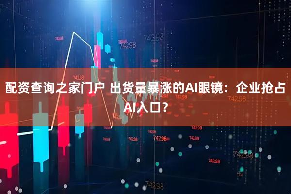 配资查询之家门户 出货量暴涨的AI眼镜：企业抢占AI入口？
