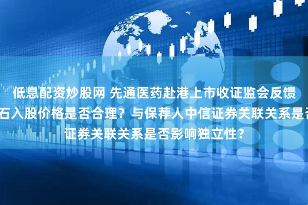 低息配资炒股网 先通医药赴港上市收证监会反馈意见：茅台金石入股价格是否合理？与保荐人中信证券关联关系是否影响独立性？
