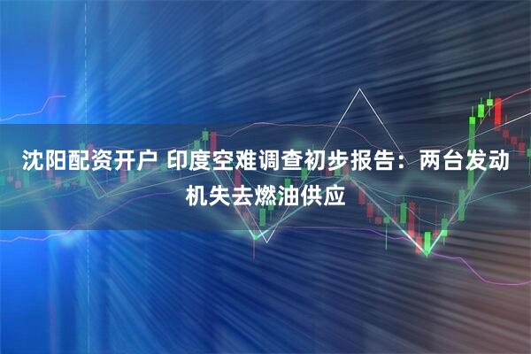 沈阳配资开户 印度空难调查初步报告：两台发动机失去燃油供应