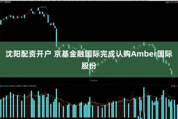 沈阳配资开户 京基金融国际完成认购Amber国际股份