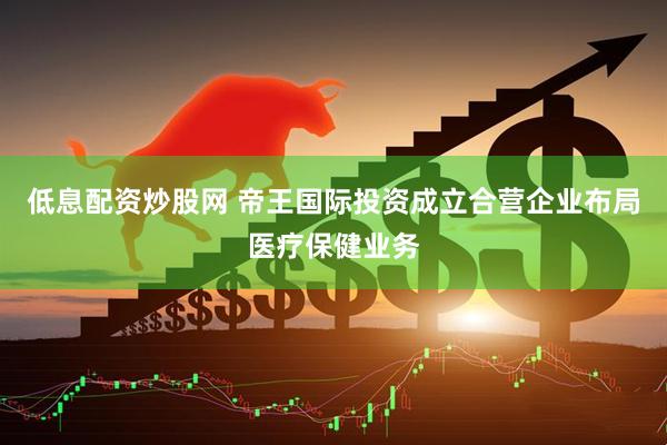 低息配资炒股网 帝王国际投资成立合营企业布局医疗保健业务