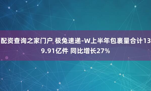 配资查询之家门户 极兔速递-W上半年包裹量合计139.91亿件 同比增长27%