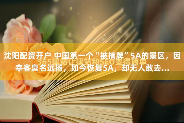 沈阳配资开户 中国第一个“被摘牌”5A的景区，因宰客臭名远扬，如今恢复5A，却无人敢去...