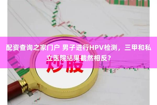 配资查询之家门户 男子进行HPV检测，三甲和私立医院结果截然相反？