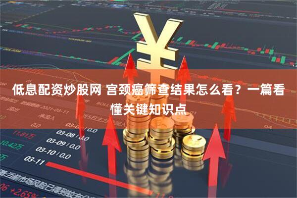 低息配资炒股网 宫颈癌筛查结果怎么看？一篇看懂关键知识点
