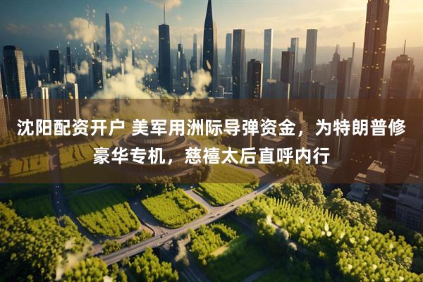 沈阳配资开户 美军用洲际导弹资金，为特朗普修豪华专机，慈禧太后直呼内行