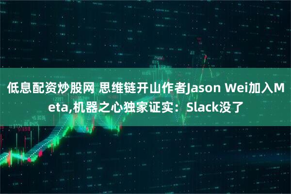 低息配资炒股网 思维链开山作者Jason Wei加入Meta,机器之心独家证实：Slack没了