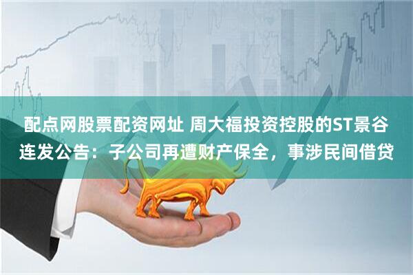 配点网股票配资网址 周大福投资控股的ST景谷连发公告：子公司再遭财产保全，事涉民间借贷