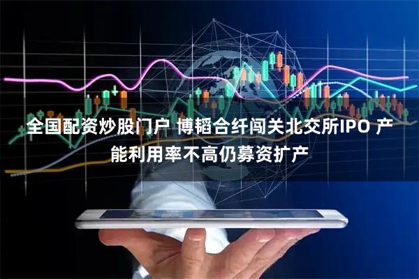 全国配资炒股门户 博韬合纤闯关北交所IPO 产能利用率不高仍募资扩产