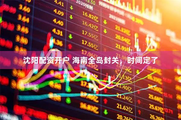 沈阳配资开户 海南全岛封关，时间定了