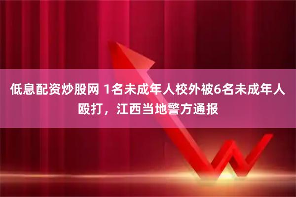 低息配资炒股网 1名未成年人校外被6名未成年人殴打，江西当地警方通报