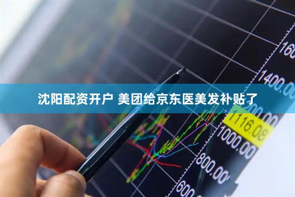 沈阳配资开户 美团给京东医美发补贴了