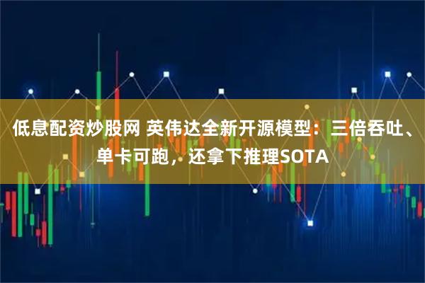 低息配资炒股网 英伟达全新开源模型：三倍吞吐、单卡可跑，还拿下推理SOTA