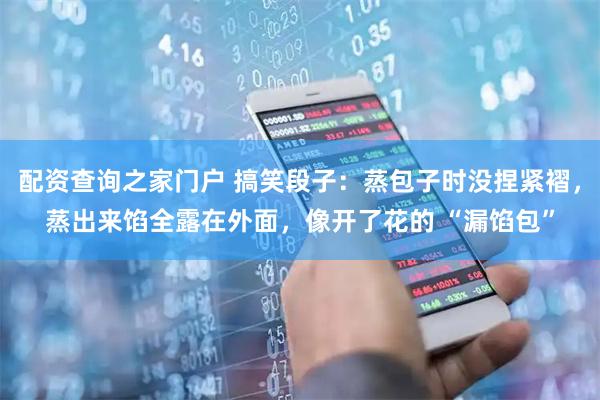 配资查询之家门户 搞笑段子：蒸包子时没捏紧褶，蒸出来馅全露在外面，像开了花的 “漏馅包”