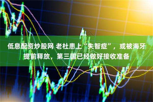 低息配资炒股网 老杜患上“失智症”，或被海牙提前释放，第三国已经做好接收准备