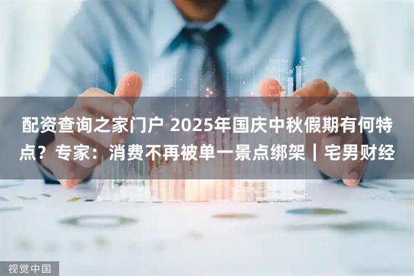 配资查询之家门户 2025年国庆中秋假期有何特点？专家：消费不再被单一景点绑架｜宅男财经