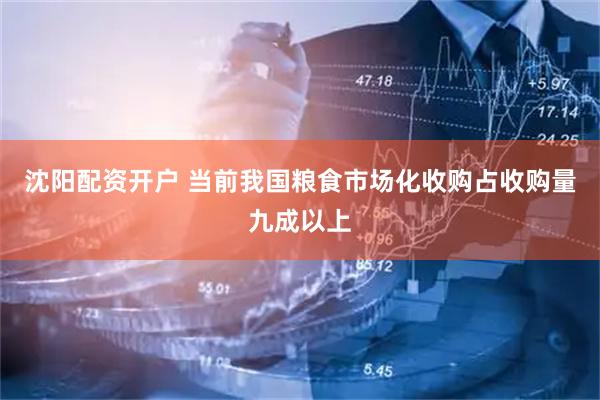 沈阳配资开户 当前我国粮食市场化收购占收购量九成以上