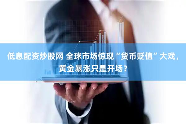 低息配资炒股网 全球市场惊现“货币贬值”大戏，黄金暴涨只是开场？