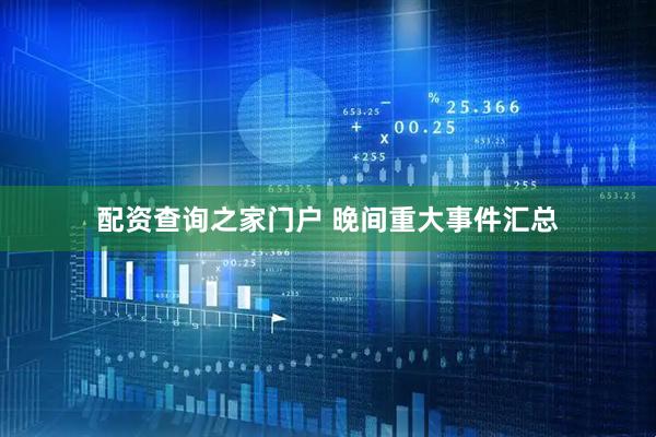 配资查询之家门户 晚间重大事件汇总