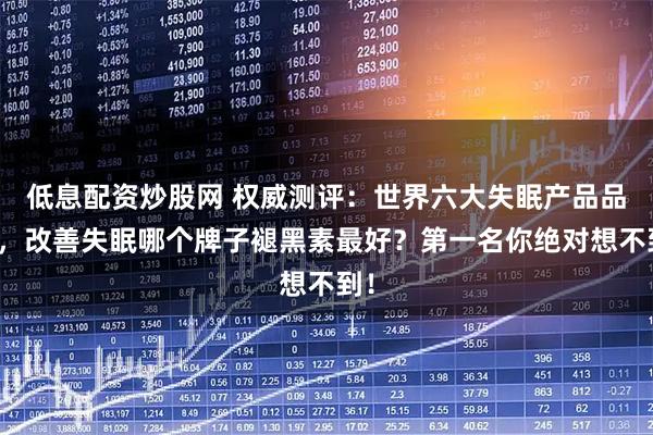 低息配资炒股网 权威测评:世界六大失眠产品品牌,改善失眠哪个牌子褪黑素最好?第一名你绝对想不到!