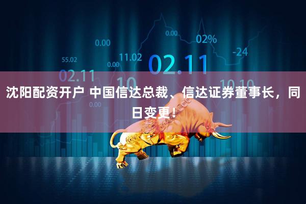 沈阳配资开户 中国信达总裁、信达证券董事长，同日变更！