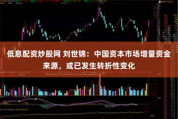 低息配资炒股网 刘世锦：中国资本市场增量资金来源，或已发生转折性变化