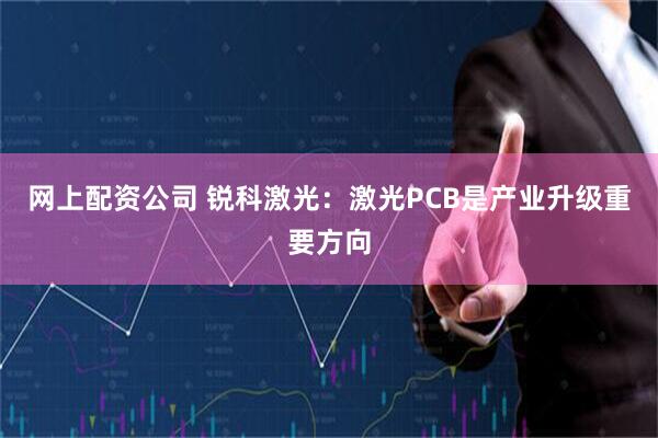 网上配资公司 锐科激光：激光PCB是产业升级重要方向